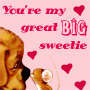 You're my great BIG sweetie
